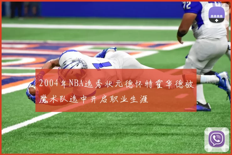 2004年NBA选秀状元德怀特霍华德被魔术队选中开启职业生涯
