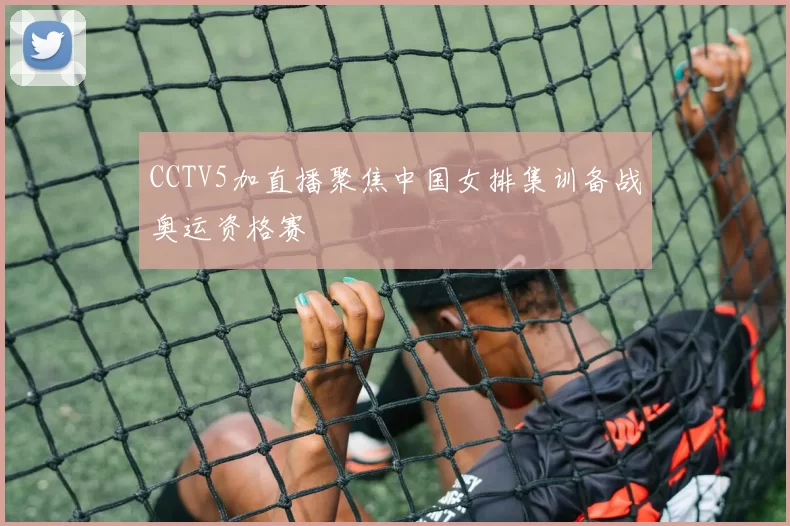 CCTV5加直播聚焦中国女排集训备战奥运资格赛