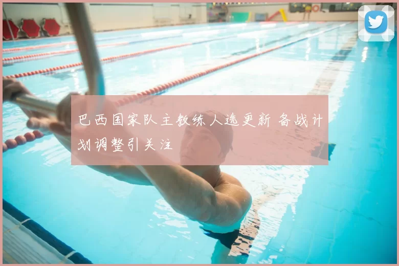 巴西国家队主教练人选更新 备战计划调整引关注