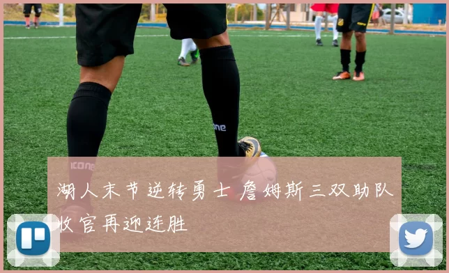 湖人末节逆转勇士 詹姆斯三双助队收官再迎连胜