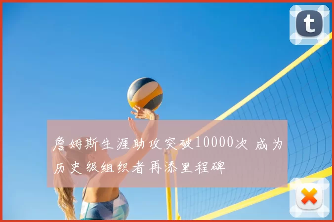 詹姆斯生涯助攻突破10000次 成为历史级组织者再添里程碑