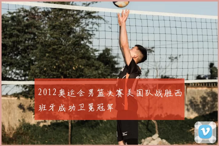 2012奥运会男篮决赛美国队战胜西班牙成功卫冕冠军