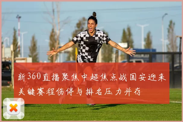 新360直播聚焦中超焦点战国安迎来关键赛程伤停与排名压力并存