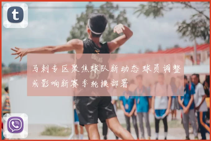 马刺专区聚焦球队新动态 球员调整或影响新赛季轮换部署