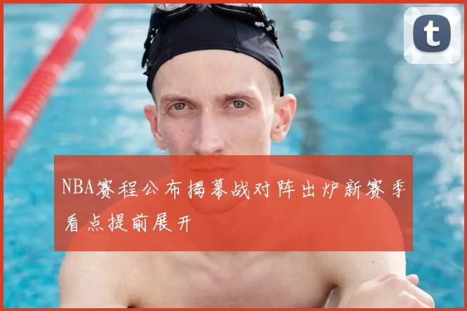 NBA赛程公布揭幕战对阵出炉新赛季看点提前展开