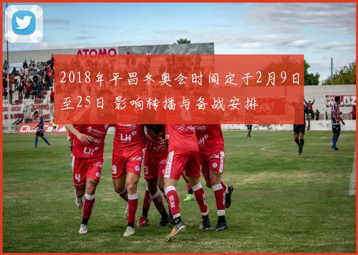 2018年平昌冬奥会时间定于2月9日至25日 影响转播与备战安排