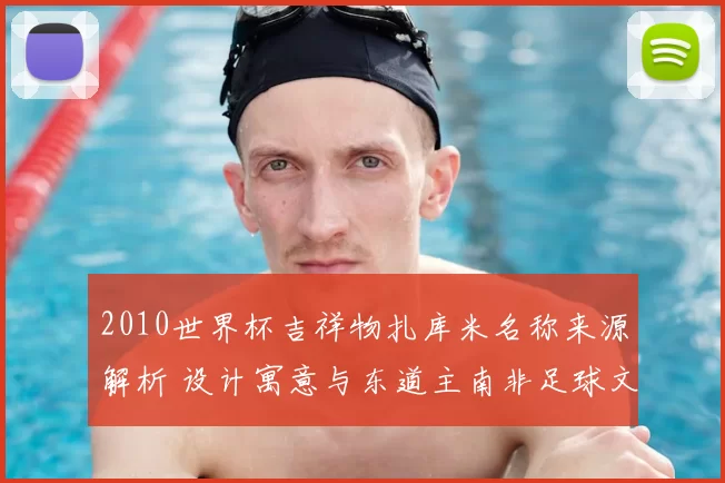 2010世界杯吉祥物扎库米名称来源解析 设计寓意与东道主南非足球文化