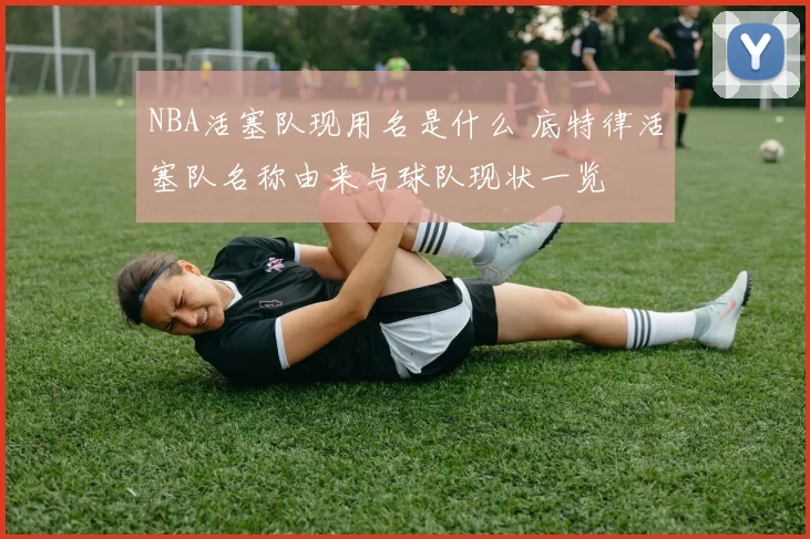 NBA活塞队现用名是什么 底特律活塞队名称由来与球队现状一览