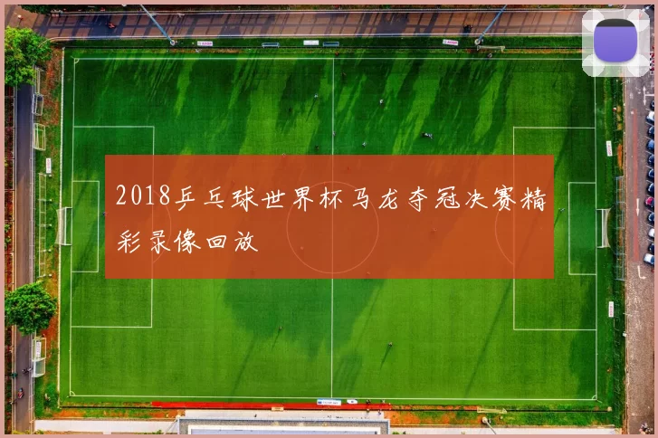 2018乒乓球世界杯马龙夺冠决赛精彩录像回放