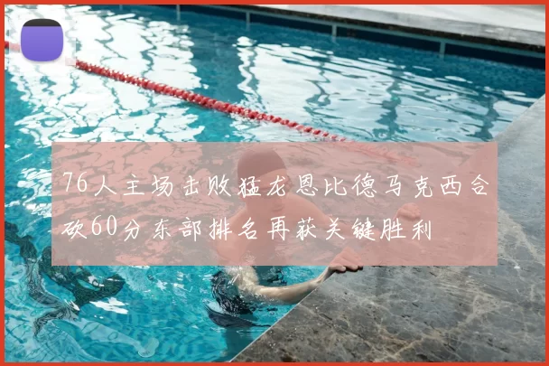 76人主场击败猛龙恩比德马克西合砍60分东部排名再获关键胜利