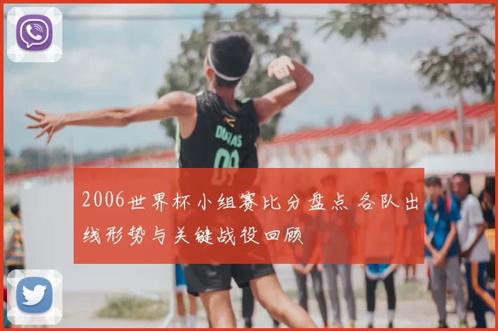 2006世界杯小组赛比分盘点 各队出线形势与关键战役回顾