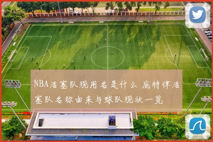 NBA活塞队现用名是什么 底特律活塞队名称由来与球队现状一览