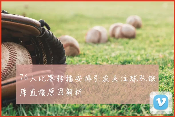 76人比赛转播安排引发关注球队缺席直播原因解析