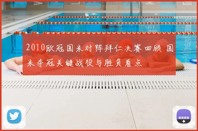 2010欧冠国米对阵拜仁决赛回顾 国米夺冠关键战役与胜负看点