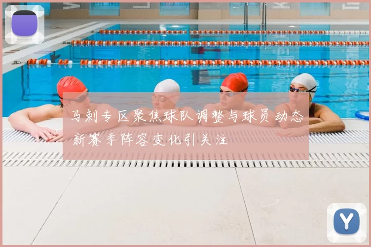 马刺专区聚焦球队调整与球员动态 新赛季阵容变化引关注