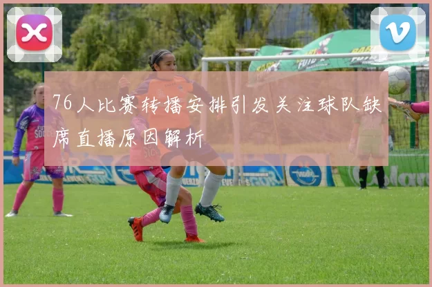 76人比赛转播安排引发关注球队缺席直播原因解析