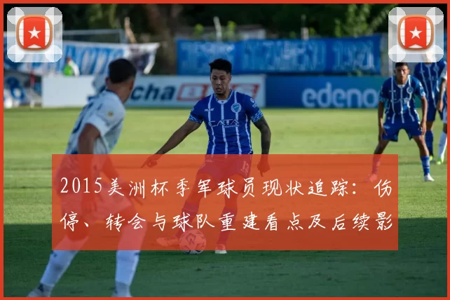 2015美洲杯季军球员现状追踪：伤停、转会与球队重建看点及后续影响