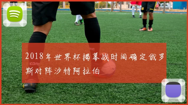 2018年世界杯揭幕战时间确定俄罗斯对阵沙特阿拉伯