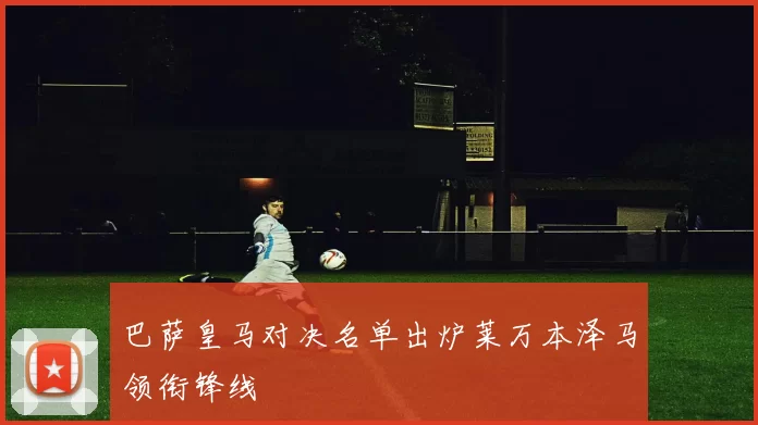 巴萨皇马对决名单出炉莱万本泽马领衔锋线