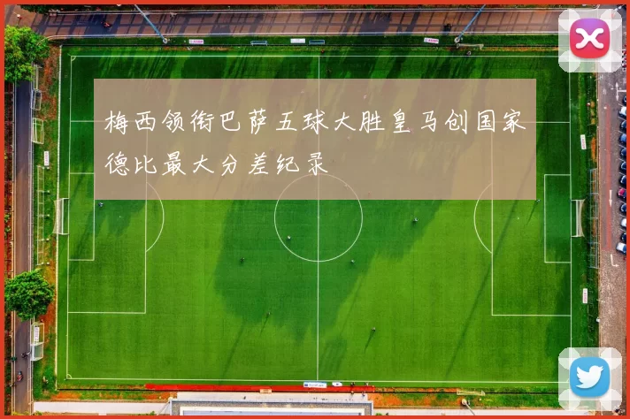 梅西领衔巴萨五球大胜皇马创国家德比最大分差纪录