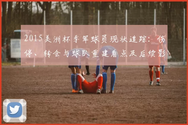 2015美洲杯季军球员现状追踪:伤停、转会与球队重建看点及后续影响