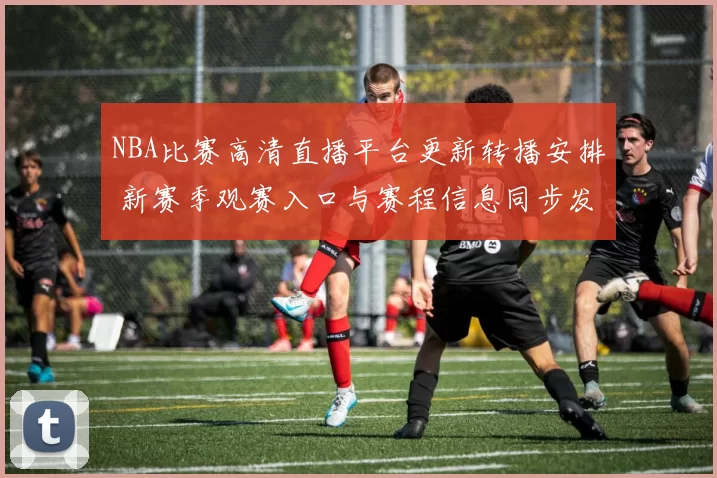 NBA比赛高清直播平台更新转播安排 新赛季观赛入口与赛程信息同步发布