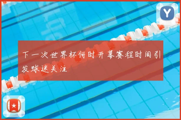 下一次世界杯何时开幕赛程时间引发球迷关注
