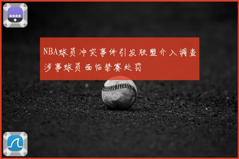 NBA球员冲突事件引发联盟介入调查涉事球员面临禁赛处罚