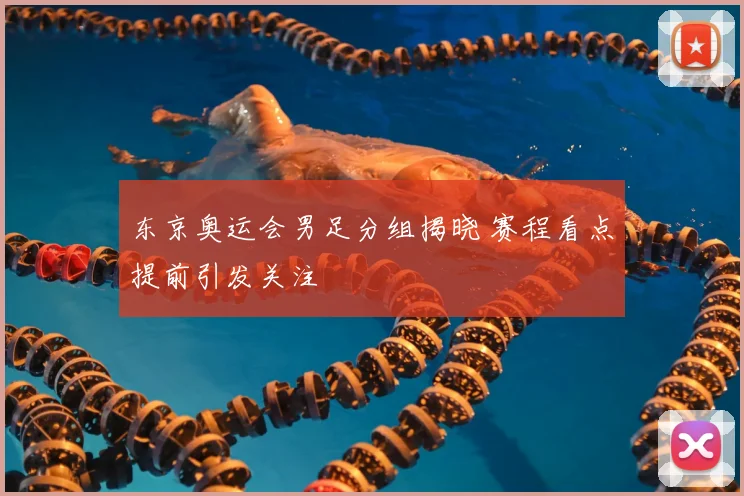 东京奥运会男足分组揭晓 赛程看点提前引发关注