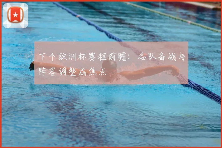 下个欧洲杯赛程前瞻：各队备战与阵容调整成焦点