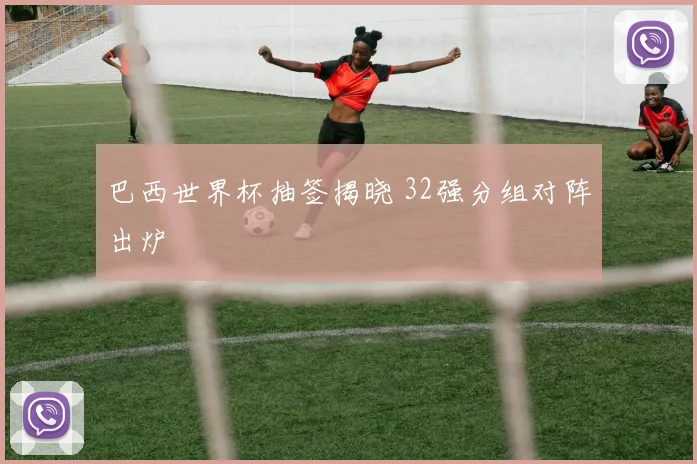 巴西世界杯抽签揭晓 32强分组对阵出炉