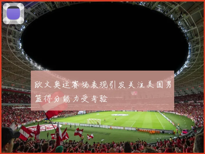 欧文奥运赛场表现引发关注美国男篮得分能力受考验