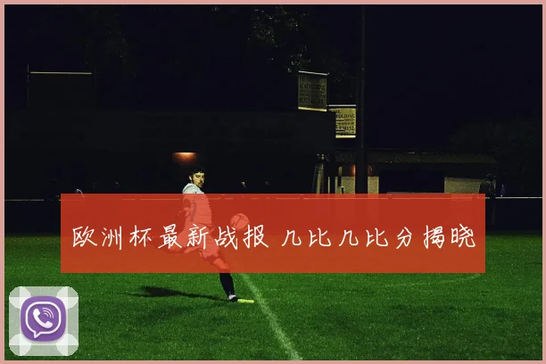 欧洲杯最新战报 几比几比分揭晓