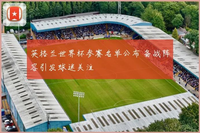 英格兰世界杯参赛名单公布 备战阵容引发球迷关注
