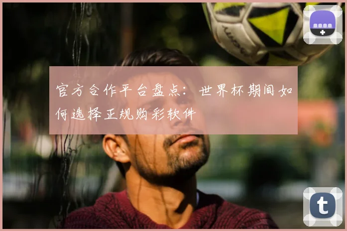 官方合作平台盘点：世界杯期间如何选择正规购彩软件
