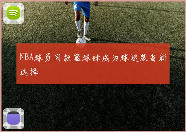 NBA球员同款篮球袜成为球迷装备新选择