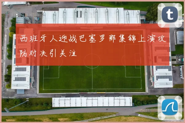 西班牙人迎战巴塞罗那集锦上演攻防对决引关注