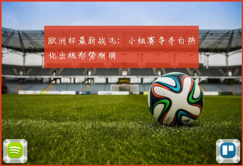 欧洲杯最新战况:小组赛争夺白热化出线形势渐明