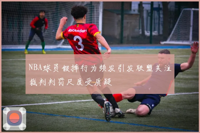 NBA球员假摔行为频发引发联盟关注裁判判罚尺度受质疑