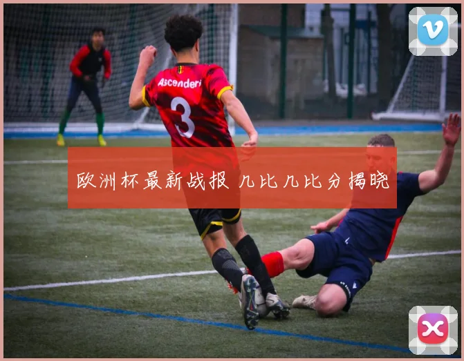 欧洲杯最新战报 几比几比分揭晓