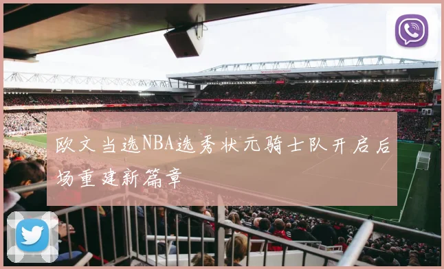 欧文当选NBA选秀状元骑士队开启后场重建新篇章
