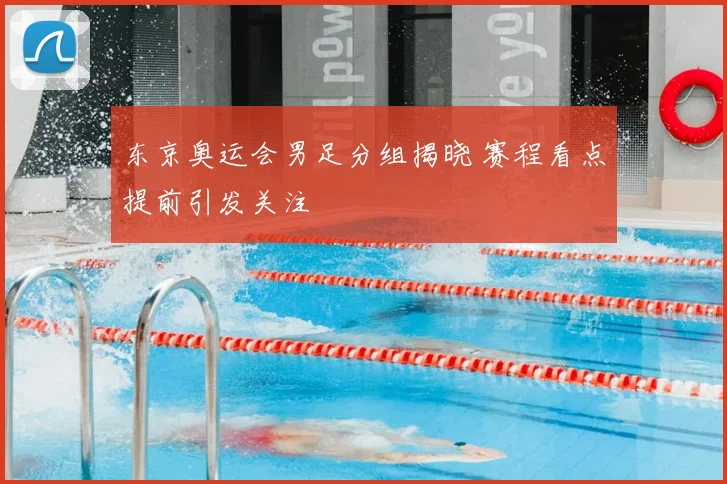 东京奥运会男足分组揭晓 赛程看点提前引发关注