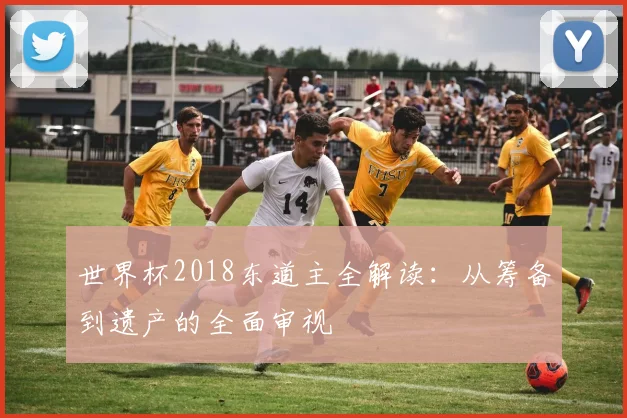 世界杯2018东道主全解读:从筹备到遗产的全面审视
