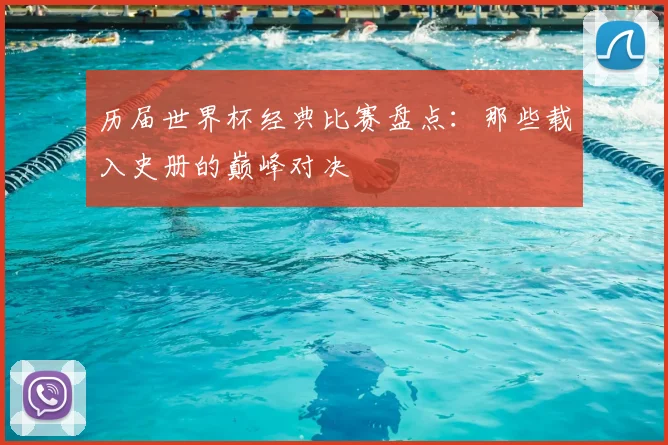 历届世界杯经典比赛盘点：那些载入史册的巅峰对决
