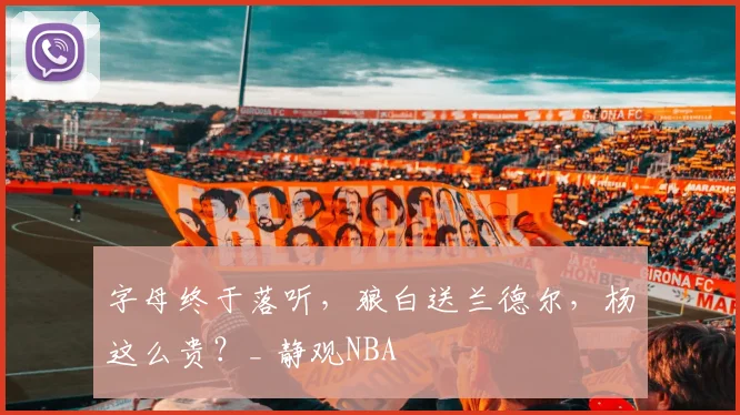 字母终于落听，狼白送兰德尔，杨这么贵？_ 静观NBA