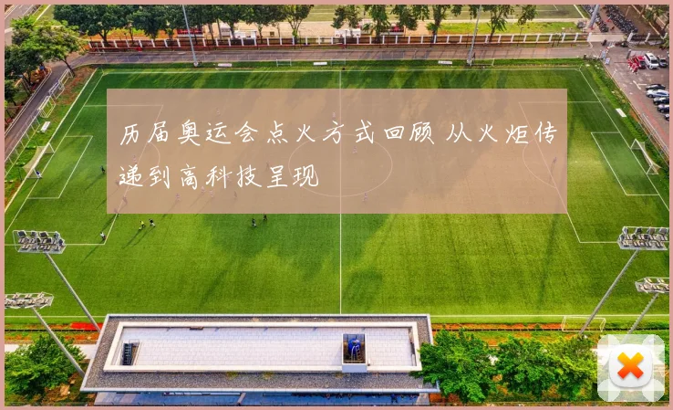 历届奥运会点火方式回顾 从火炬传递到高科技呈现