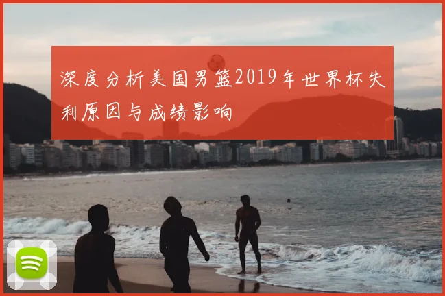 深度分析美国男篮2019年世界杯失利原因与成绩影响