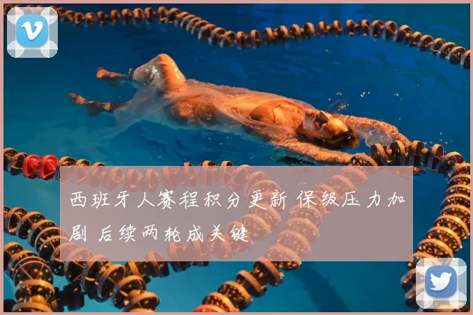 西班牙人赛程积分更新 保级压力加剧 后续两轮成关键