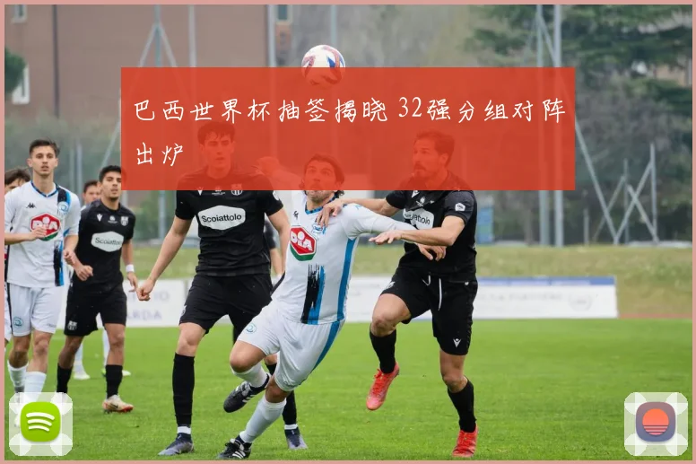 巴西世界杯抽签揭晓 32强分组对阵出炉