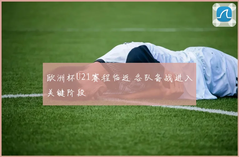 欧洲杯U21赛程临近 各队备战进入关键阶段